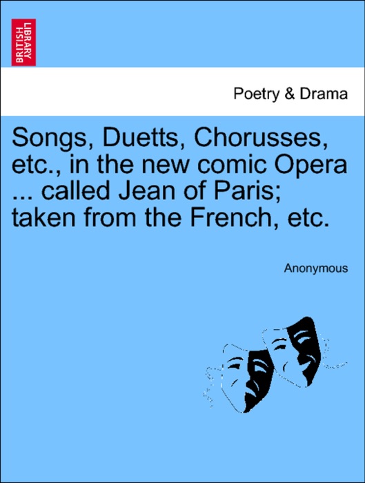 Songs, Duetts, Chorusses, etc., in the new comic Opera ... called Jean of Paris; taken from the French, etc.