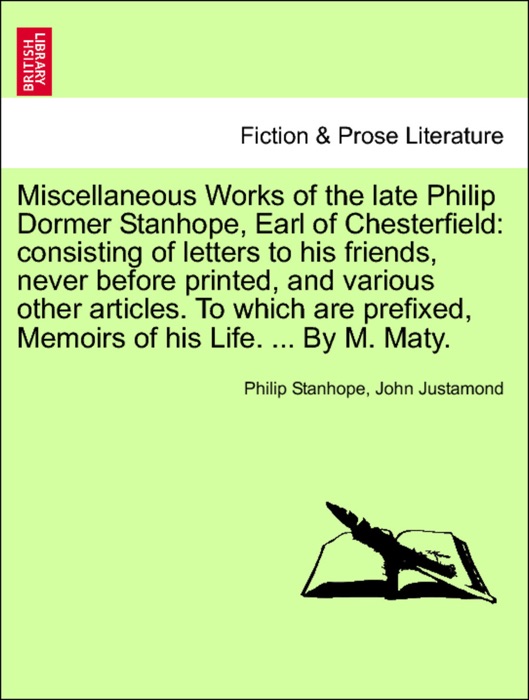 Miscellaneous Works of the late Philip Dormer Stanhope, Earl of Chesterfield: consisting of letters to his friends, never before printed, and various other articles. To which are prefixed, Memoirs of his Life. ... By M. Maty. Vol. II.