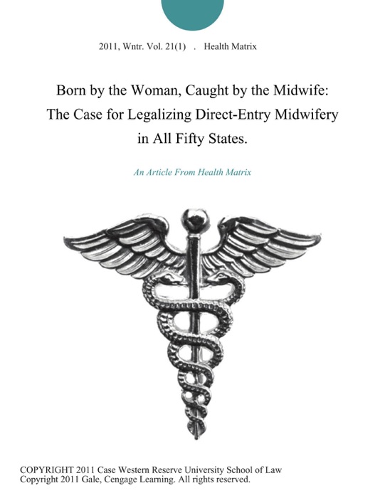 Born by the Woman, Caught by the Midwife: The Case for Legalizing Direct-Entry Midwifery in All Fifty States.