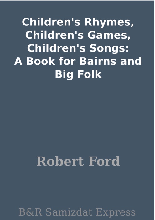 Children's Rhymes, Children's Games, Children's Songs: A Book for Bairns and Big Folk