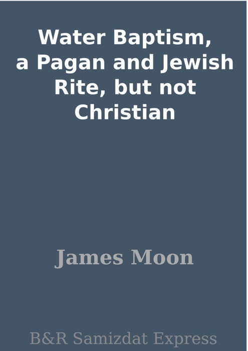 Water Baptism, a Pagan and Jewish Rite, but not Christian