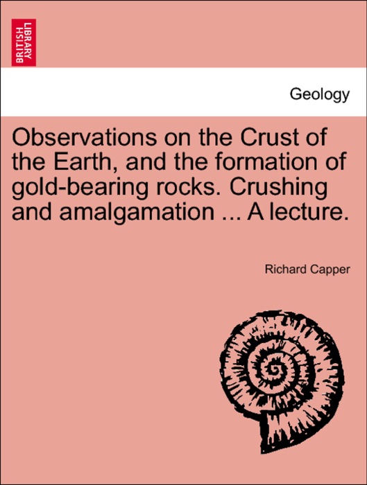 Observations on the Crust of the Earth, and the formation of gold-bearing rocks. Crushing and amalgamation ... A lecture.