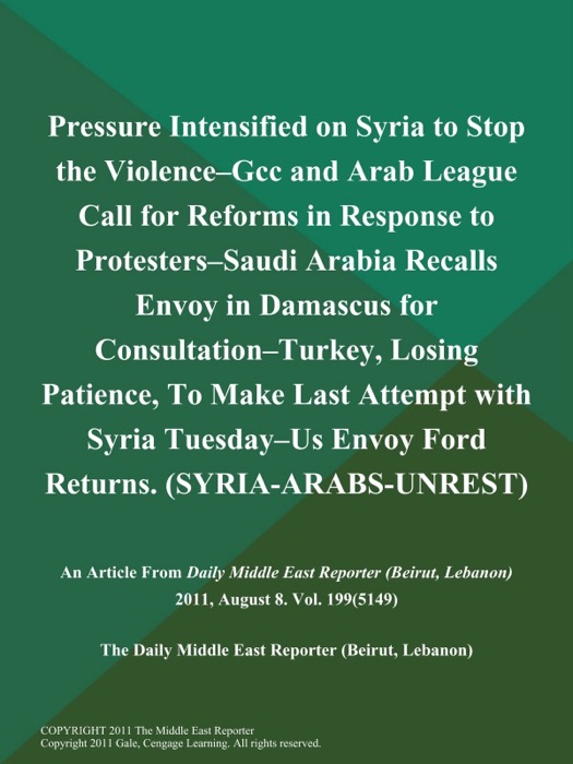 Pressure Intensified on Syria to Stop the Violence--Gcc and Arab League Call for Reforms in Response to Protesters--Saudi Arabia Recalls Envoy in Damascus for Consultation--Turkey, Losing Patience, To Make Last Attempt with Syria Tuesday--US Envoy Ford Returns (SYRIA-ARABS-UNREST)