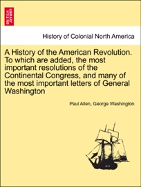 A History of the American Revolution. To which are added, the most important resolutions of the Continental Congress, and many of the most important letters of General Washington. VOL. I - Paul Allen & George Washington