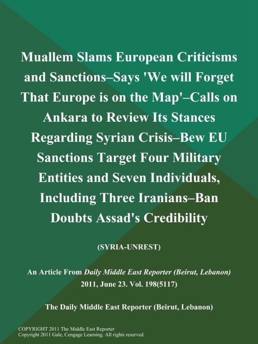 Muallem Slams European Criticisms and Sanctions--Says 'We will Forget That Europe is on the Map'--Calls on Ankara to Review Its Stances Regarding Syrian Crisis--Bew EU Sanctions Target Four Military Entities and Seven Individuals, Including Three Iranians--Ban Doubts Assad's Credibility (SYRIA-UNREST)