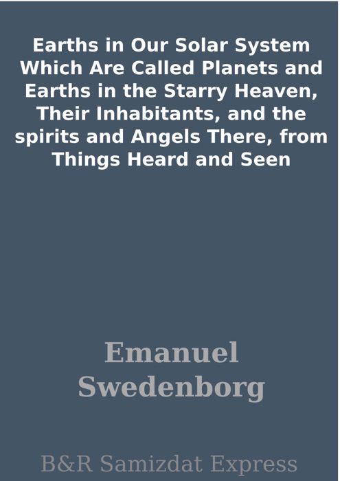 Earths in Our Solar System Which Are Called Planets and Earths in the Starry Heaven, Their Inhabitants, and the spirits and Angels There, from Things Heard and Seen