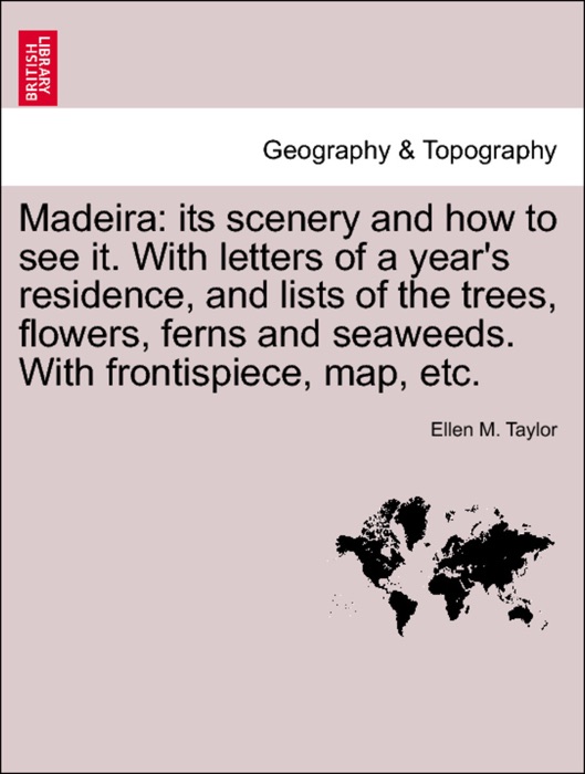 Madeira: its scenery and how to see it. With letters of a year's residence, and lists of the trees, flowers, ferns and seaweeds. With frontispiece, map, etc.