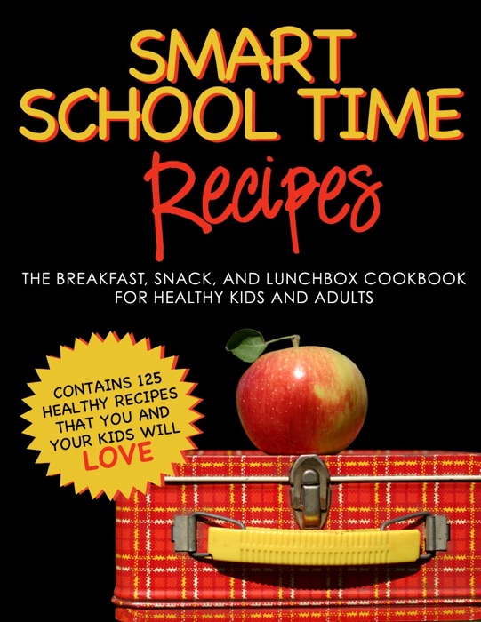 Smart School Time Recipes: The Breakfast, Snack, and Lunchbox Cookbook for Healthy Kids and Adults