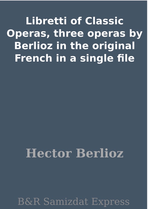 Libretti of Classic Operas, three operas by Berlioz in the original French in a single file