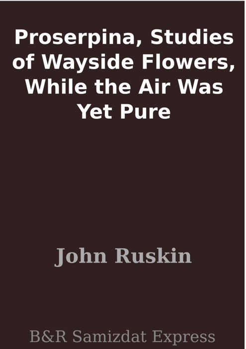 Proserpina, Studies of Wayside Flowers, While the Air Was Yet Pure