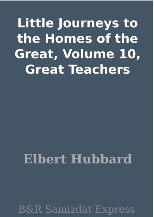 Little Journeys to the Homes of the Great, Volume 10, Great Teachers