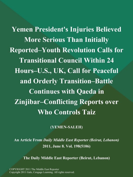 Yemen President's Injuries Believed More Serious Than Initially Reported--Youth Revolution Calls for Transitional Council Within 24 Hours--U.S., UK, Call for Peaceful and Orderly Transition--Battle Continues with Qaeda in Zinjibar--Conflicting Reports over Who Controls Taiz (YEMEN-SALEH)