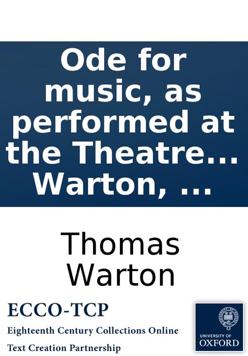 Ode for music, as performed at the Theatre in Oxford, on the second of July, 1751: Being the anniversary appointed by the late Lord Crew, Bishop of Durham, for the commemoration of benefactors to the University. By Tho. Warton, ...