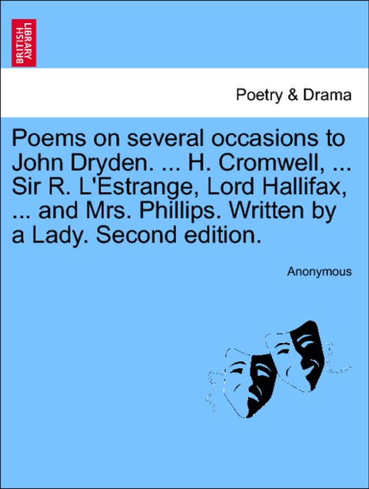 Poems on several occasions to John Dryden. ... H. Cromwell, ... Sir R. L'Estrange, Lord Hallifax, ... and Mrs. Phillips. Written by a Lady. Second edition.