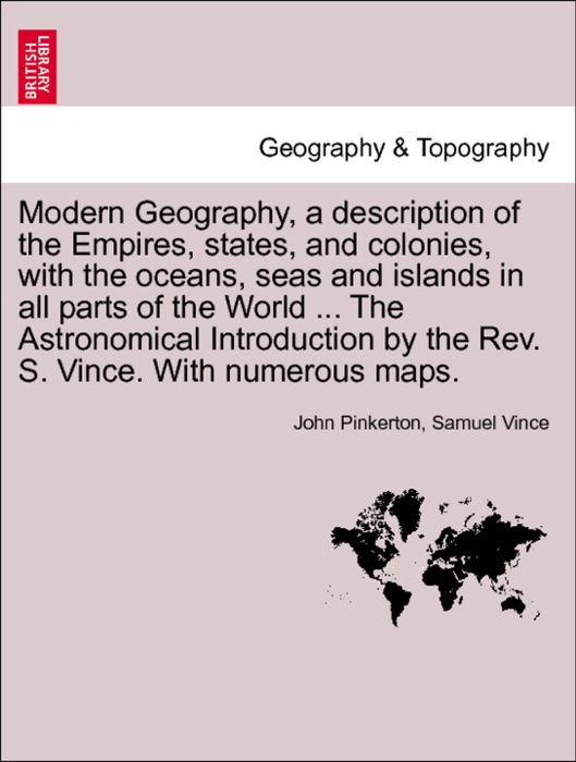 Modern Geography, a description of the Empires, states, and colonies, with the oceans, seas and islands in all parts of the World ... The Astronomical Introduction by the Rev. S. Vince. With numerous maps. Vol. I.