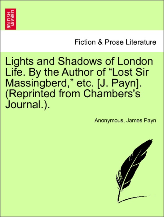 Lights and Shadows of London Life. By the Author of “Lost Sir Massingberd,” etc. [J. Payn]. (Reprinted from Chambers's Journal.). Vol. I.