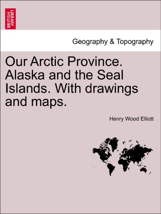 Our Arctic Province. Alaska and the Seal Islands. With drawings and maps.