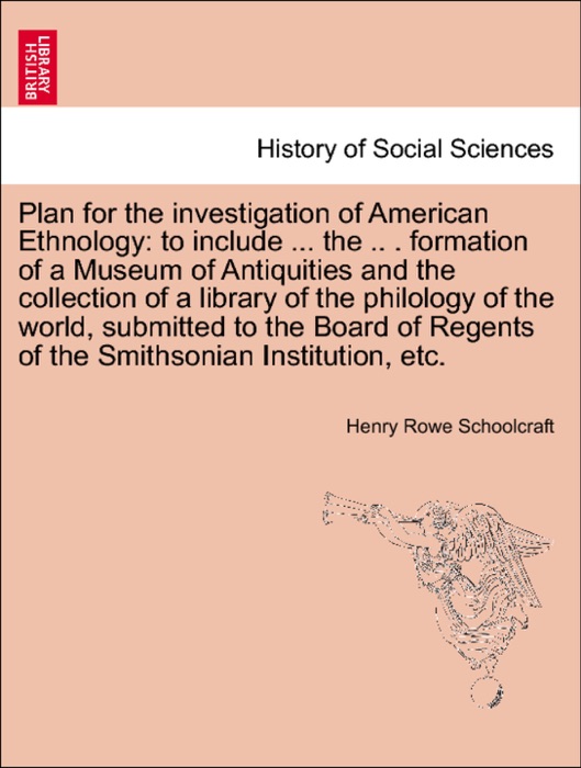 Plan for the investigation of American Ethnology: to include ... the .. . formation of a Museum of Antiquities and the collection of a library of the philology of the world, submitted to the Board of Regents of the Smithsonian Institution, etc.