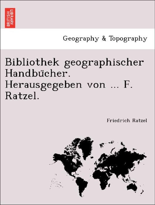 Bibliothek geographischer Handbücher. Herausgegeben von ... F. Ratzel.