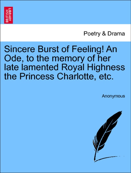 Sincere Burst of Feeling! An Ode, to the memory of her late lamented Royal Highness the Princess Charlotte, etc.