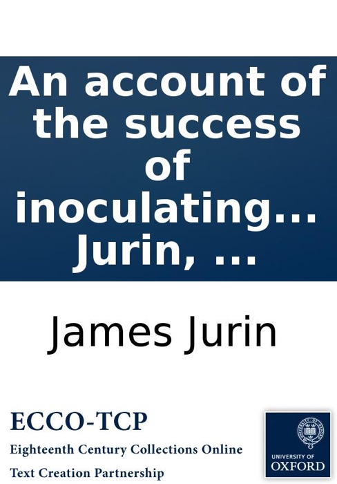 An Account of the Success of Inoculating the Small Pox In Great Britain: With a Comparison Between the Miscarriages In That Practice, and the Mortality of the Natural Small-Pox. ... By James Jurin, ...