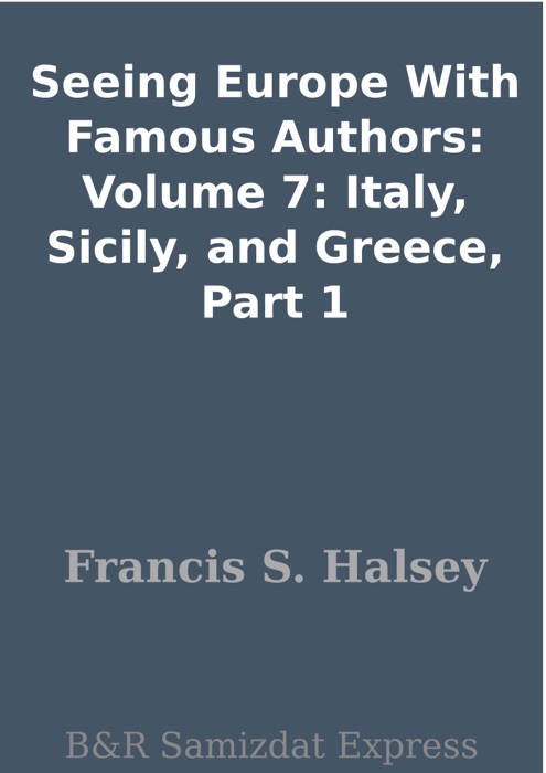 Seeing Europe With Famous Authors: Volume 7: Italy, Sicily, and Greece, Part 1