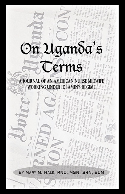 On Uganda’s Terms: A Journal by an American Nurse-Midwife Working for Change in Uganda, East Africa During Idi Amin’s Regime