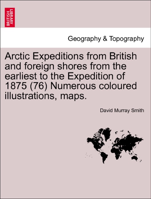 Arctic Expeditions from British and foreign shores from the earliest to the Expedition of 1875 (76) Numerous coloured illustrations, maps. VOLUME I