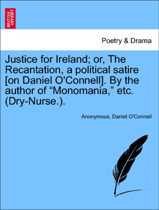 Justice for Ireland; or, The Recantation, a political satire [on Daniel O'Connell]. By the author of “Monomania,” etc. (Dry-Nurse.).