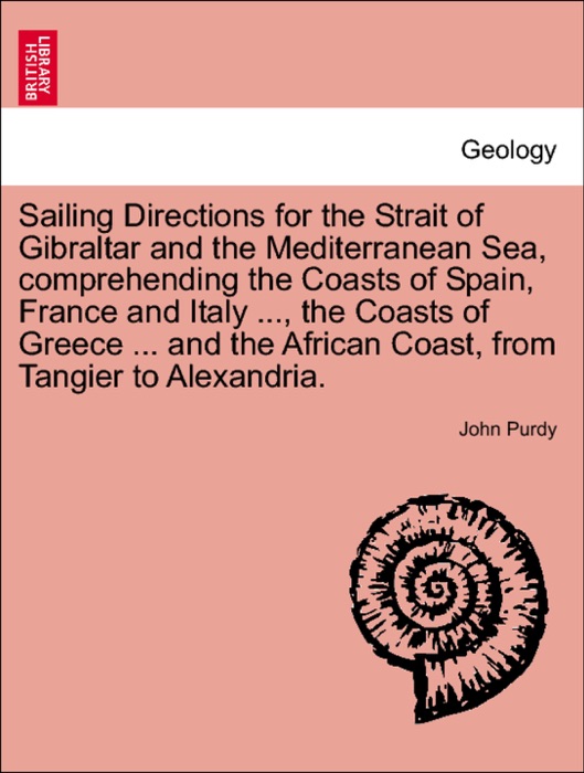 Sailing Directions for the Strait of Gibraltar and the Mediterranean Sea, comprehending the Coasts of Spain, France and Italy ..., the Coasts of Greece ... and the African Coast, from Tangier to Alexandria.