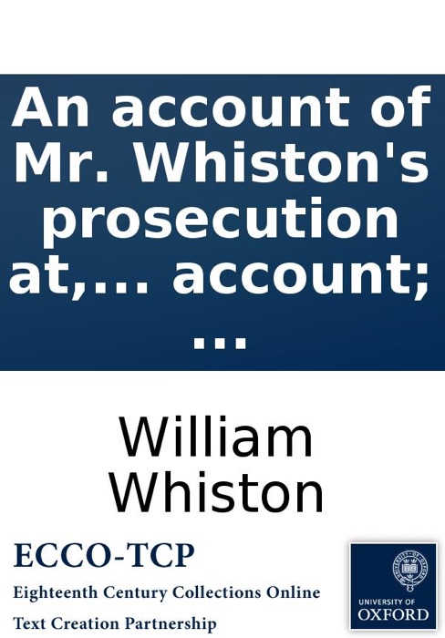 An account of Mr. Whiston's prosecution at, and banishment from, the University of Cambridge: First printed at the end of the Historical preface, ... With an appendix: containing Mr. Whiston's farther account; ...