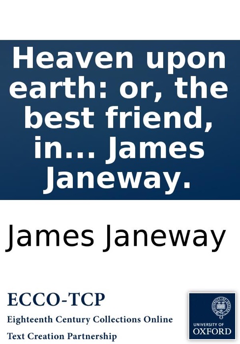 Heaven upon earth: or, the best friend, in the worst times. Being a legacy to London. By James Janeway.