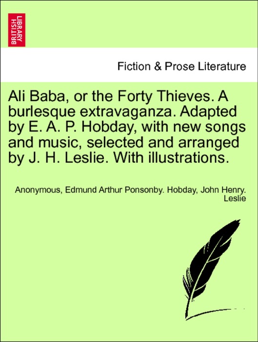 Ali Baba, or the Forty Thieves. A burlesque extravaganza. Adapted by E. A. P. Hobday, with new songs and music, selected and arranged by J. H. Leslie. With illustrations.
