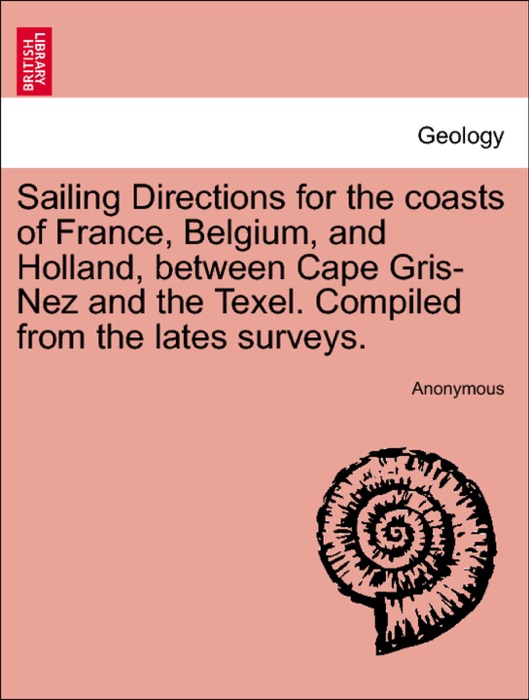 Sailing Directions for the coasts of France, Belgium, and Holland, between Cape Gris-Nez and the Texel. Compiled from the lates surveys.