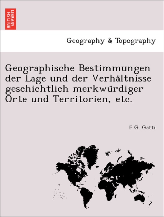Geographische Bestimmungen der Lage und der Verhältnisse geschichtlich merkwürdiger Orte und Territorien, etc.