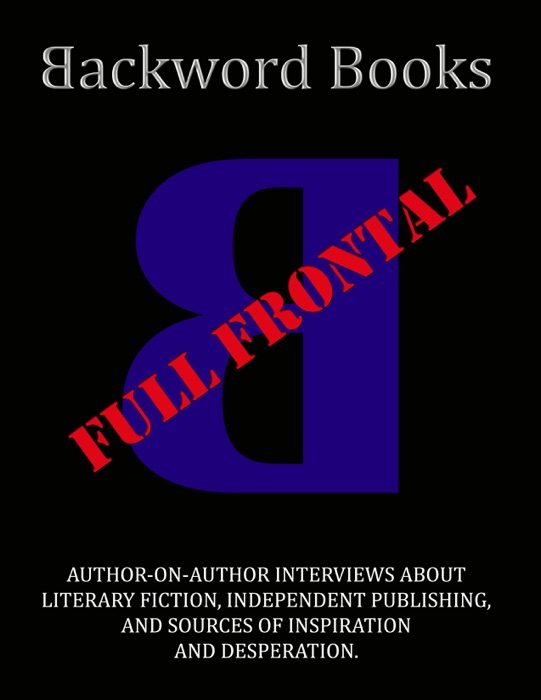 Backword Books: Full Frontal -- Author-on-Author Interviews about Literary Fiction, Independent Publishing, and Sources of Inspiration and Desperation