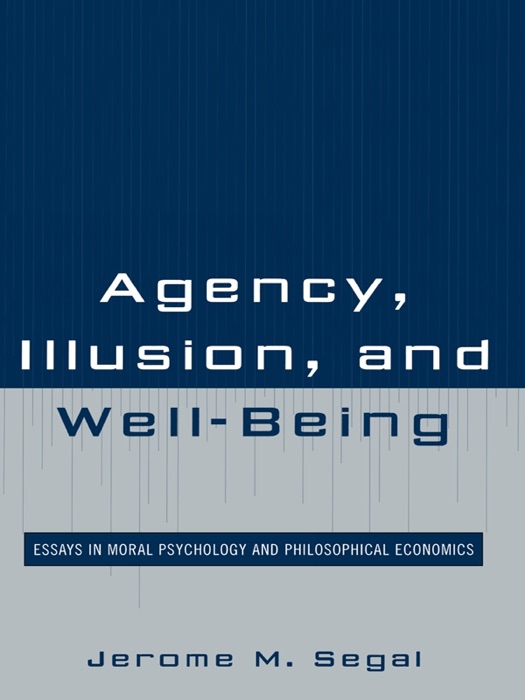 Agency, Illusion, and Well-Being: Essays in Moral Psychology and Philosophical Economics