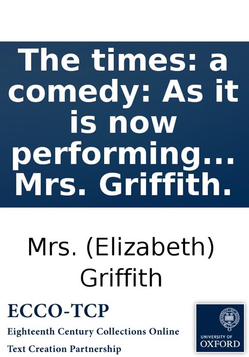 The times: a comedy: As it is now performing at the Theatre-Royal in Drury-Lane. By Mrs. Griffith.