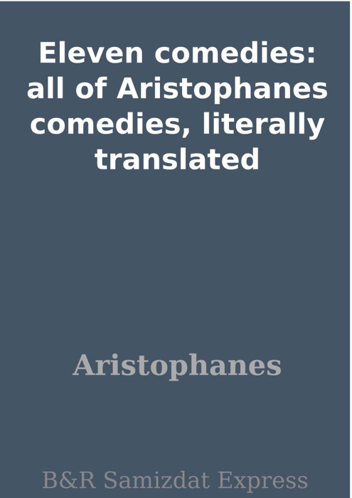 Eleven comedies: all of Aristophanes comedies, literally translated