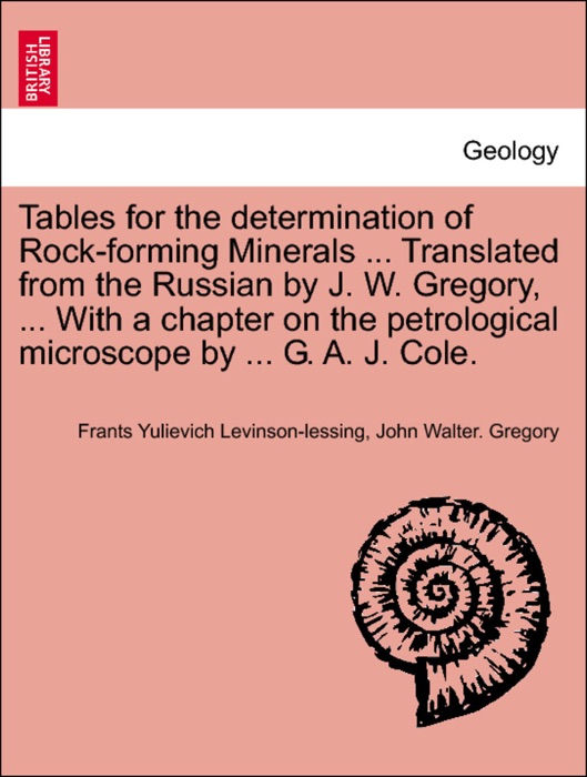 Tables for the determination of Rock-forming Minerals ... Translated from the Russian by J. W. Gregory, ... With a chapter on the petrological microscope by ... G. A. J. Cole.