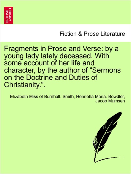 Fragments in Prose and Verse: by a young lady lately deceased. With some account of her life and character, by the author of “Sermons on the Doctrine and Duties of Christianity.”. VOL.I