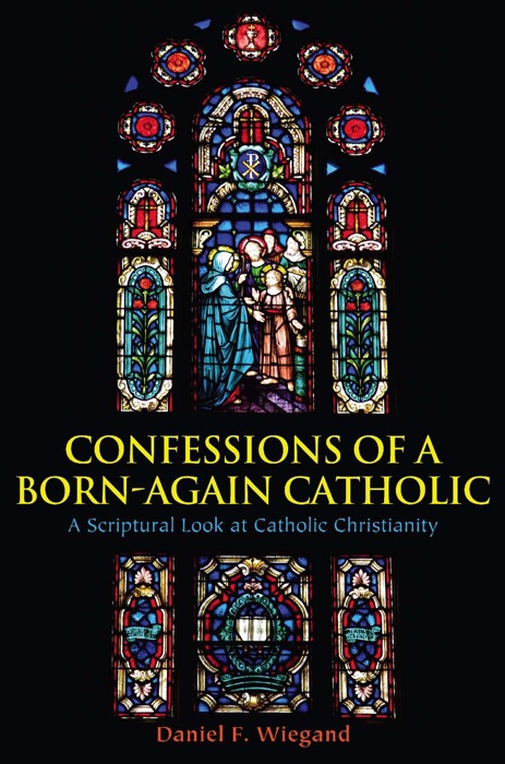 Confessions of a Born-Again Catholic: A Scriptural Look at Catholic Christianity