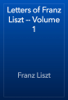 Letters of Franz Liszt -- Volume 1 - Franz Liszt