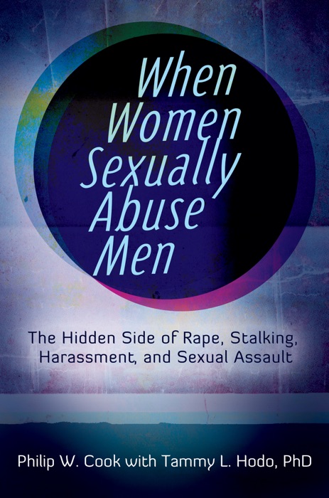 When Women Sexually Abuse Men: The Hidden Side of Rape, Stalking, Harassment, and Sexual Assault