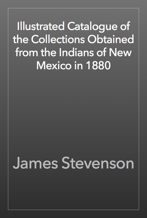 Illustrated Catalogue of the Collections Obtained from the Indians of New Mexico in 1880