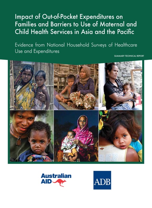 Impact of out-of-pocket expenditures on families and barriers to use of maternal and child health services in Asia and the Pacific: Evidence from national household surveys of healthcare use and expendituresâ€”summary technical report