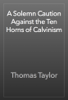 A Solemn Caution Against the Ten Horns of Calvinism - Thomas Taylor