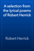 A selection from the lyrical poems of Robert Herrick - Robert Herrick