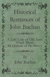 HISTORICAL ROMANCES OF JOHN BUCHAN - A LOST LADY OF OLD YEARS, WITCH WOOD, SIR QUIXOTE OF THE MOORS