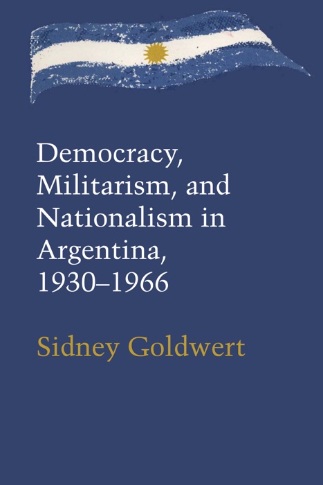 Democracy, Militarism, and Nationalism in Argentina, 1930–1966